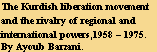 The Kurdish liberation movement 
and the rivalry of regional and 
international powers,1958 – 1975. 
By Ayoub Barzani.